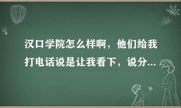 汉口学院怎么样啊，他们给我打电话说是让我看下，说分数线很低的，分数线三四百分都可以上的，我是理科的。