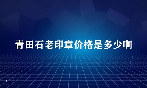 青田石老印章价格是多少啊