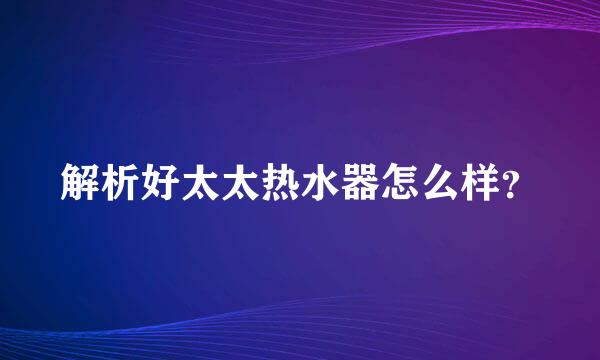 解析好太太热水器怎么样？