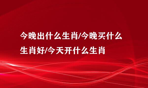 今晚出什么生肖/今晚买什么生肖好/今天开什么生肖