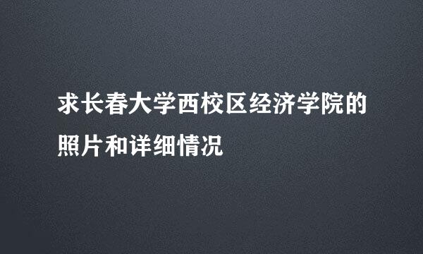 求长春大学西校区经济学院的照片和详细情况