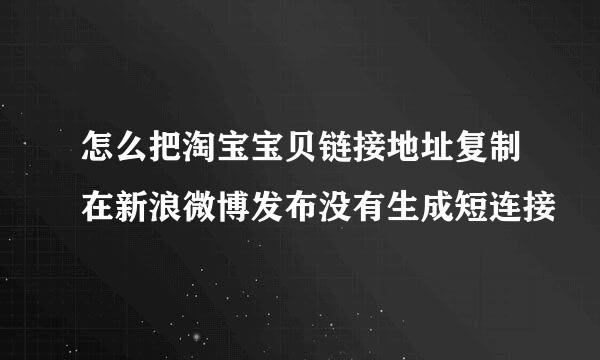 怎么把淘宝宝贝链接地址复制在新浪微博发布没有生成短连接