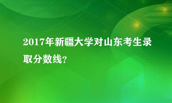 2017年新疆大学对山东考生录取分数线？