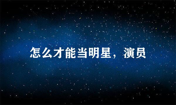 怎么才能当明星，演员