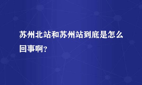 苏州北站和苏州站到底是怎么回事啊？