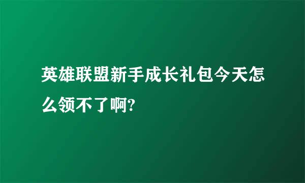 英雄联盟新手成长礼包今天怎么领不了啊?