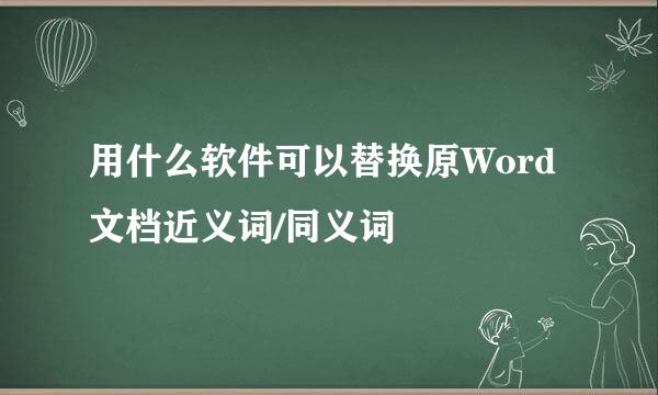 用什么软件可以替换原Word 文档近义词/同义词