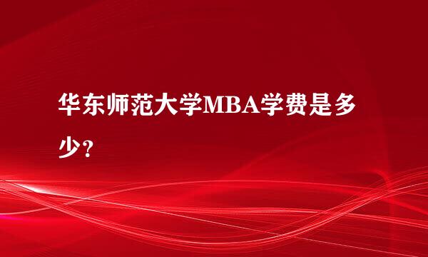 华东师范大学MBA学费是多少？