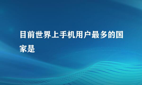 目前世界上手机用户最多的国家是