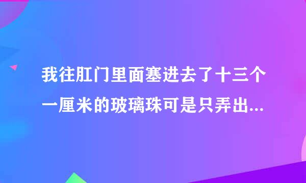 我往肛门里面塞进去了十三个一厘米的玻璃珠可是只弄出来了十二个还有一个怎么弄也弄不出来用手去抠也抠不