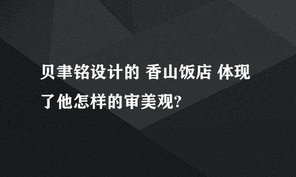 贝聿铭设计的 香山饭店 体现了他怎样的审美观?