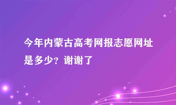 今年内蒙古高考网报志愿网址是多少？谢谢了