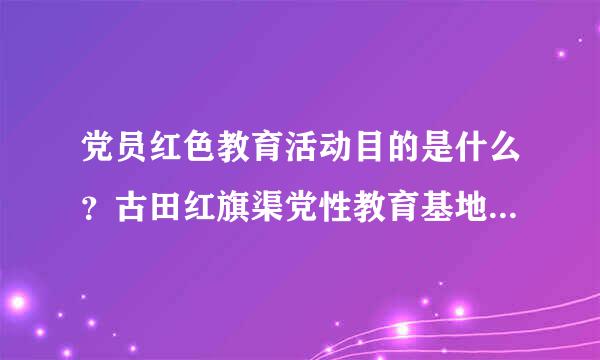 党员红色教育活动目的是什么？古田红旗渠党性教育基地有哪些？