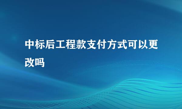 中标后工程款支付方式可以更改吗