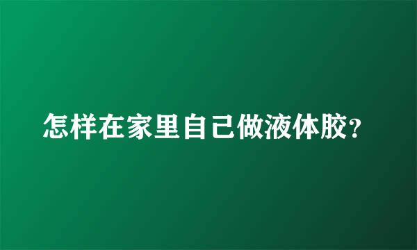 怎样在家里自己做液体胶？