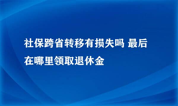 社保跨省转移有损失吗 最后在哪里领取退休金