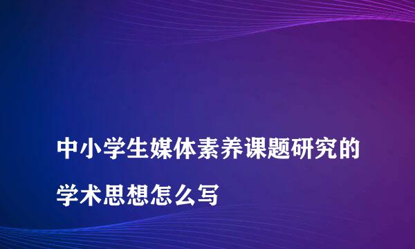 
中小学生媒体素养课题研究的学术思想怎么写
