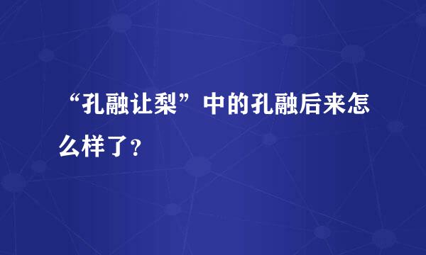 “孔融让梨”中的孔融后来怎么样了？