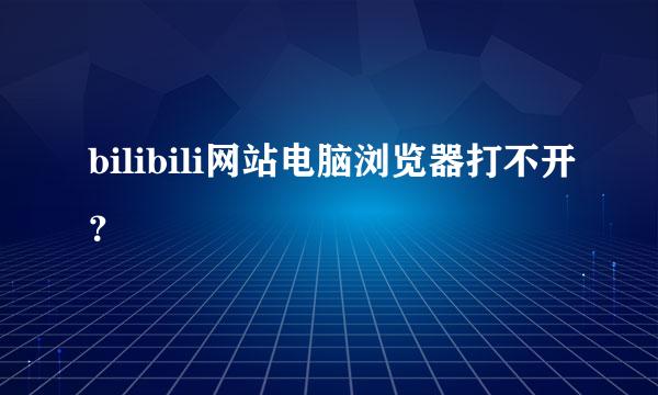 bilibili网站电脑浏览器打不开？