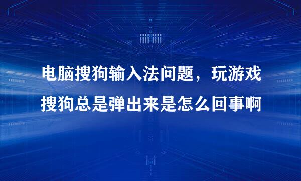 电脑搜狗输入法问题，玩游戏搜狗总是弹出来是怎么回事啊