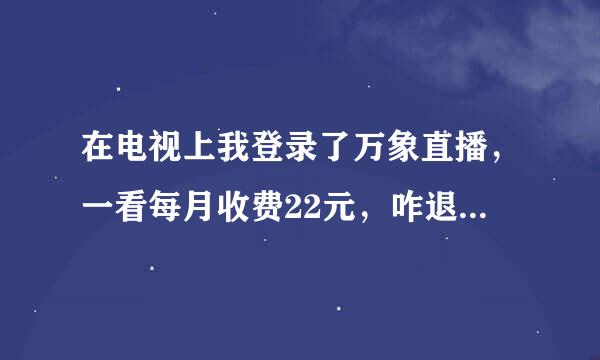 在电视上我登录了万象直播，一看每月收费22元，咋退出登录？