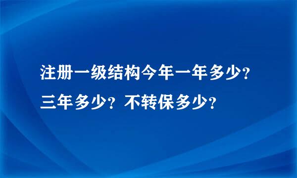 注册一级结构今年一年多少？三年多少？不转保多少？