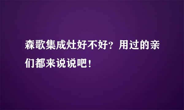 森歌集成灶好不好？用过的亲们都来说说吧！