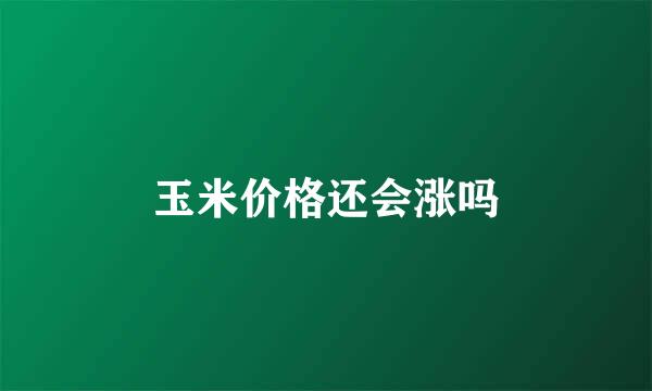 玉米价格还会涨吗