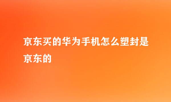 京东买的华为手机怎么塑封是京东的