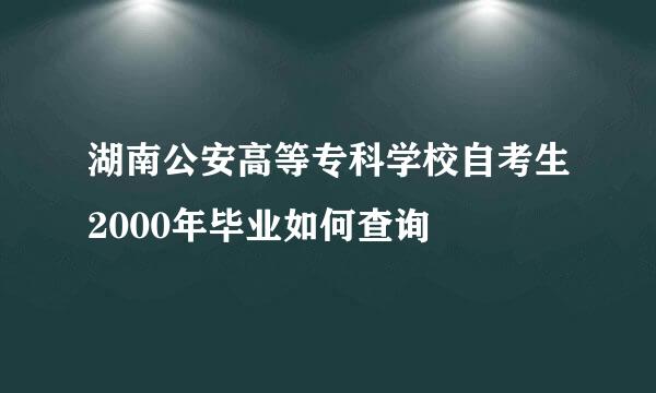 湖南公安高等专科学校自考生2000年毕业如何查询