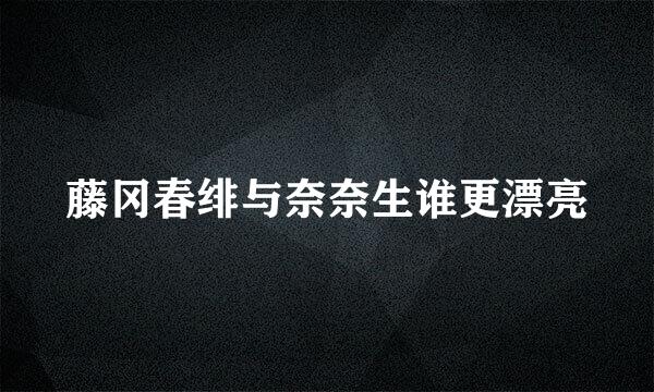 藤冈春绯与奈奈生谁更漂亮