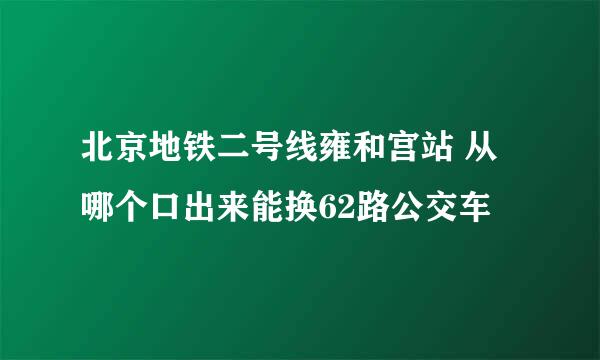 北京地铁二号线雍和宫站 从哪个口出来能换62路公交车