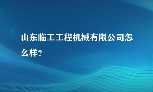 山东临工工程机械有限公司怎么样？