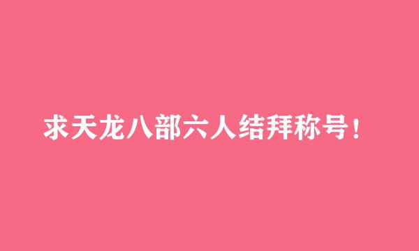 求天龙八部六人结拜称号！