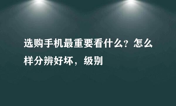 选购手机最重要看什么？怎么样分辨好坏，级别