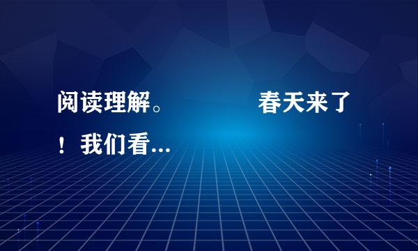 阅读理解。            春天来了！我们看到了她，我们听到了她，我们闻到...