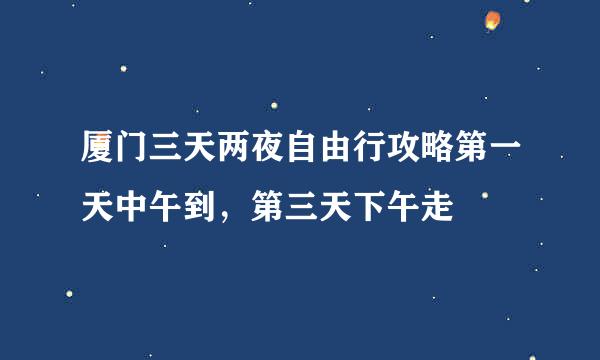 厦门三天两夜自由行攻略第一天中午到，第三天下午走