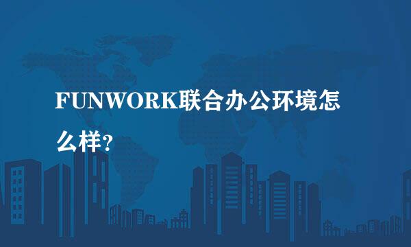 FUNWORK联合办公环境怎么样？