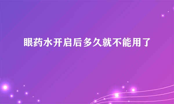 眼药水开启后多久就不能用了