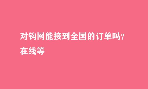 对钩网能接到全国的订单吗？在线等