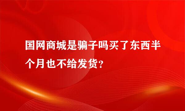 国网商城是骗子吗买了东西半个月也不给发货？