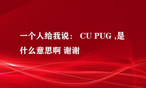 一个人给我说： CU PUG ,是什么意思啊 谢谢