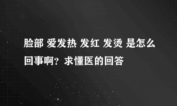 脸部 爱发热 发红 发烫 是怎么回事啊？求懂医的回答