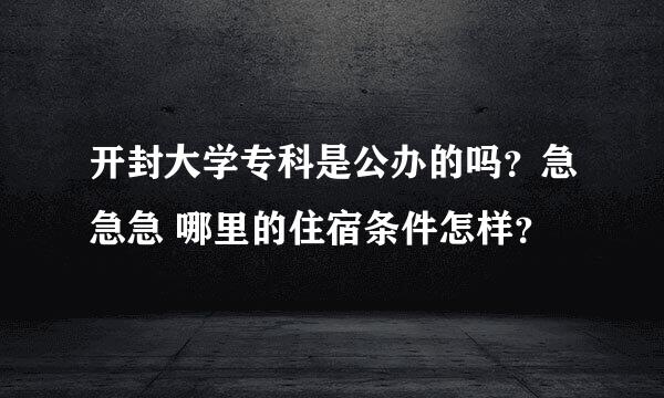 开封大学专科是公办的吗？急急急 哪里的住宿条件怎样？