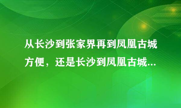 从长沙到张家界再到凤凰古城方便，还是长沙到凤凰古城再到张家界好，怎么走？急！！！谢谢！！