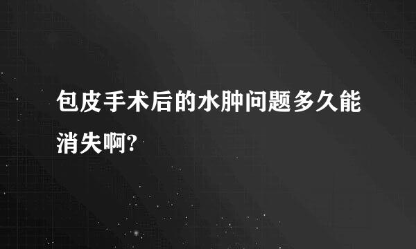 包皮手术后的水肿问题多久能消失啊?