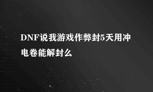 DNF说我游戏作弊封5天用冲电卷能解封么