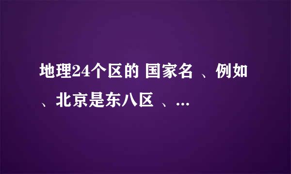 地理24个区的 国家名 、例如 、北京是东八区 、日本是东九区 、那其他国家呢