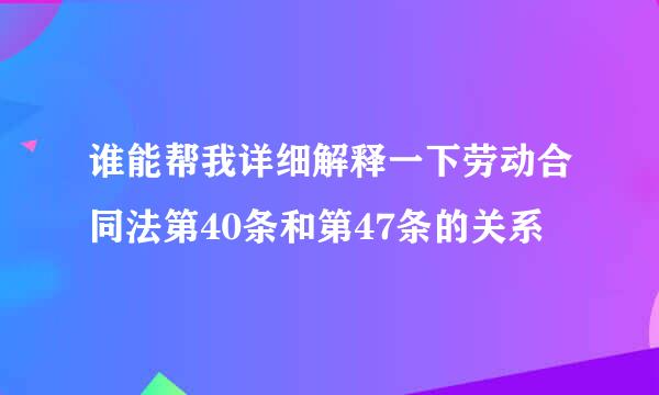 谁能帮我详细解释一下劳动合同法第40条和第47条的关系