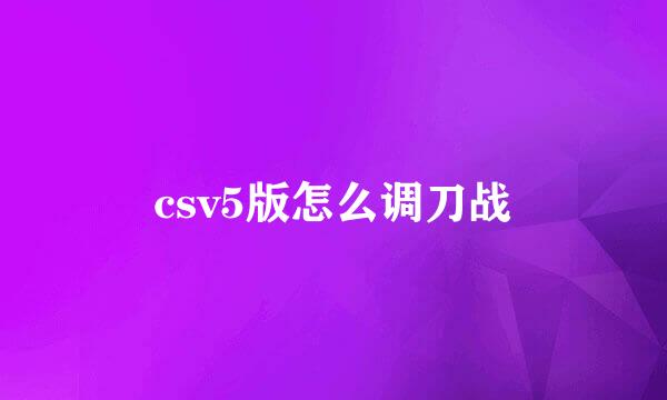 csv5版怎么调刀战